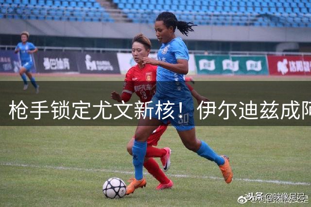 枪手锁定尤文新核！伊尔迪兹成阿尔特塔夏窗头号目标